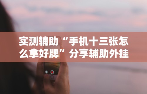 实测辅助“手机十三张怎么拿好牌”分享辅助外挂教程