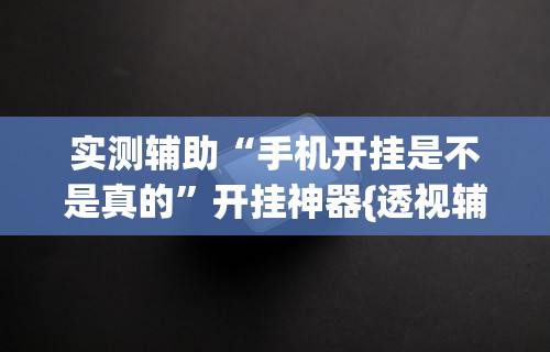 实测辅助“手机开挂是不是真的”开挂神器{透视辅助}全揭秘