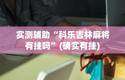 实测辅助“科乐吉林麻将有挂吗	”(确实有挂)
