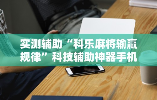 实测辅助“科乐麻将输赢规律”科技辅助神器手机