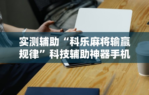 实测辅助“科乐麻将输赢规律	”科技辅助神器手机