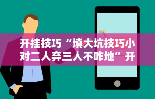 开挂技巧“填大坑技巧小对二人弃三人不咋地”开挂辅助脚本+详细开挂