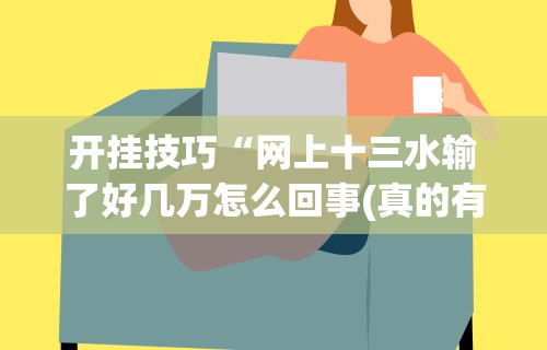 开挂技巧“网上十三水输了好几万怎么回事(真的有挂)