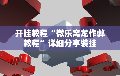 开挂教程“微乐窝龙作弊教程”详细分享装挂