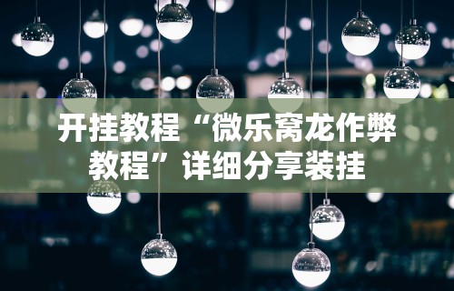 开挂教程“微乐窝龙作弊教程”详细分享装挂
