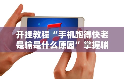 开挂教程“手机跑得快老是输是什么原因”掌握辅助功能必胜规则