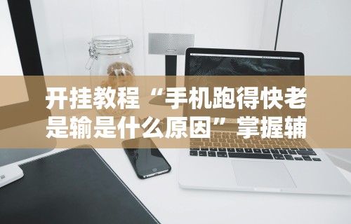 开挂教程“手机跑得快老是输是什么原因”掌握辅助功能必胜规则