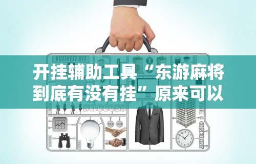 开挂辅助工具“东游麻将到底有没有挂	”原来可以开挂