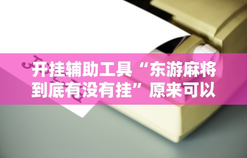 开挂辅助工具“东游麻将到底有没有挂”原来可以开挂