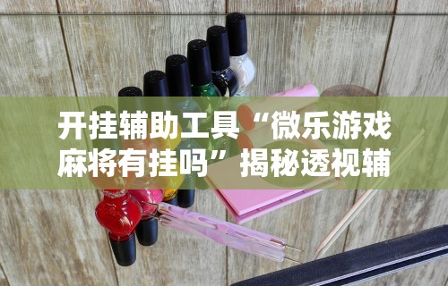 开挂辅助工具“微乐游戏麻将有挂吗”揭秘透视辅助万能挂