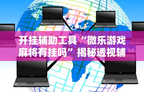 开挂辅助工具“微乐游戏麻将有挂吗”揭秘透视辅助万能挂