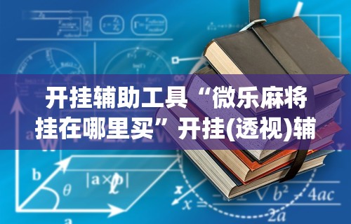开挂辅助工具“微乐麻将挂在哪里买”开挂(透视)辅助教程