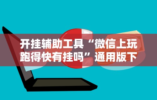 开挂辅助工具“微信上玩跑得快有挂吗	”通用版下载教程！