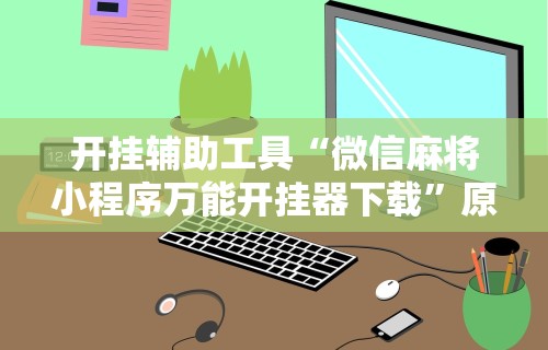 开挂辅助工具“微信麻将小程序万能开挂器下载	”原来可以开挂