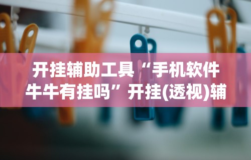 开挂辅助工具“手机软件牛牛有挂吗	”开挂(透视)辅助神器