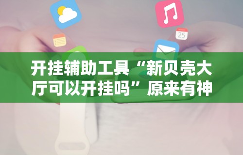 开挂辅助工具“新贝壳大厅可以开挂吗	”原来有神器下载!