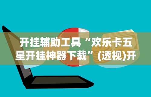开挂辅助工具“欢乐卡五星开挂神器下载”(透视)开挂详细教程
