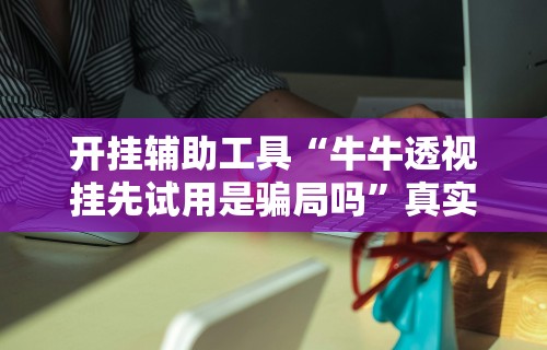 开挂辅助工具“牛牛透视挂先试用是骗局吗”真实开挂技巧分享