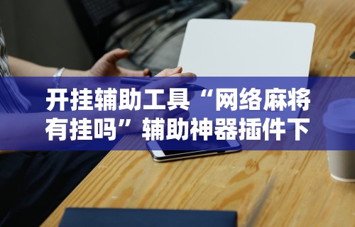 开挂辅助工具“网络麻将有挂吗”辅助神器插件下载