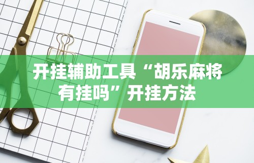 开挂辅助工具“胡乐麻将有挂吗”开挂方法