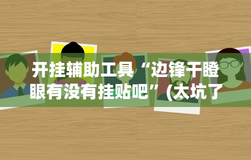 开挂辅助工具“边锋干瞪眼有没有挂贴吧”(太坑了果然有挂)