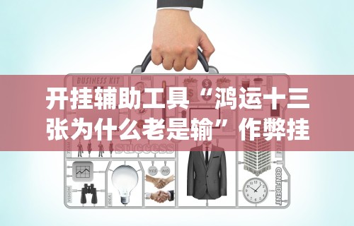 开挂辅助工具“鸿运十三张为什么老是输	”作弊挂(辅助外挂+教程)
