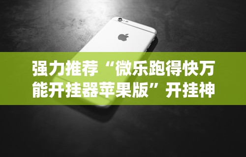 强力推荐“微乐跑得快万能开挂器苹果版	”开挂神器{透视辅助}全揭秘