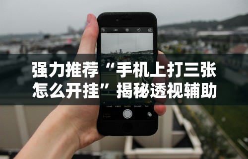 强力推荐“手机上打三张怎么开挂”揭秘透视辅助万能挂用法