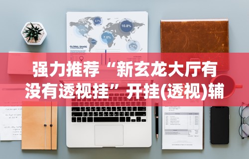 强力推荐“新玄龙大厅有没有透视挂”开挂(透视)辅助教程