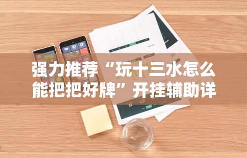 强力推荐“玩十三水怎么能把把好牌”开挂辅助详细步骤