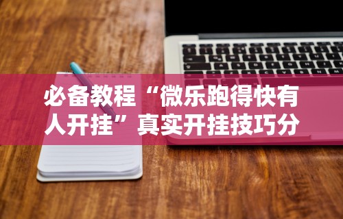 必备教程“微乐跑得快有人开挂”真实开挂技巧分享