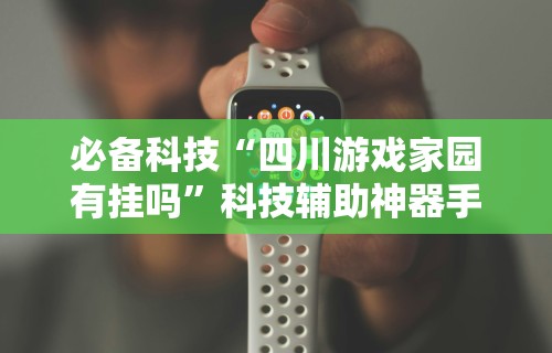 必备科技“四川游戏家园有挂吗”科技辅助神器手机版