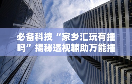 必备科技“家乡汇玩有挂吗	”揭秘透视辅助万能挂