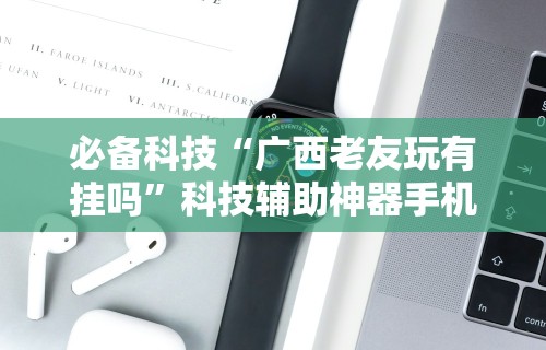 必备科技“广西老友玩有挂吗”科技辅助神器手机版教程