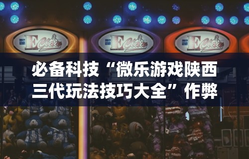 必备科技“微乐游戏陕西三代玩法技巧大全	”作弊挂(辅助外挂+