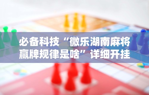 必备科技“微乐湖南麻将赢牌规律是啥”详细开挂教程