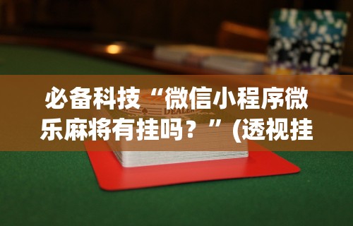 必备科技“微信小程序微乐麻将有挂吗？”(透视挂)辅助透视教程