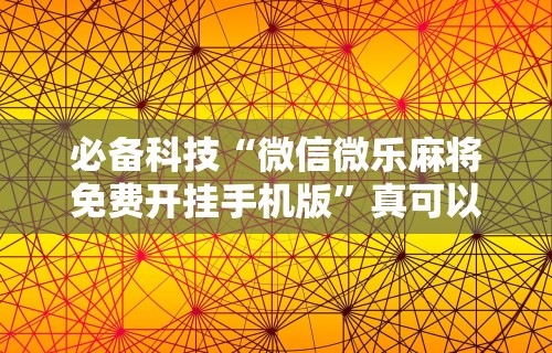 必备科技“微信微乐麻将免费开挂手机版	”真可以装挂