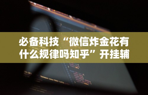 必备科技“微信炸金花有什么规律吗知乎”开挂辅助详细步骤