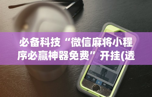 必备科技“微信麻将小程序必赢神器免费”开挂(透视)辅助神器