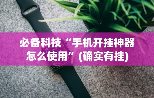 必备科技“手机开挂神器怎么使用	”(确实有挂)