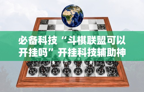 必备科技“斗棋联盟可以开挂吗	”开挂科技辅助神器手机