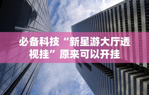 必备科技“新星游大厅透视挂”原来可以开挂