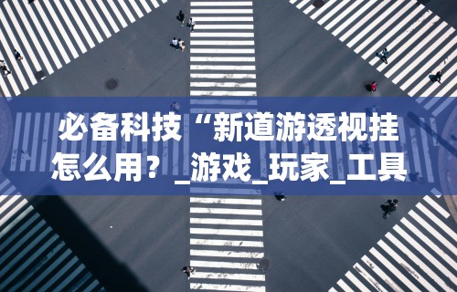 必备科技“新道游透视挂怎么用?_游戏_玩家_工具 必备科技“新道游透视挂怎么用?_游戏_玩家_工具
