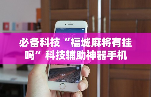 必备科技“福城麻将有挂吗”科技辅助神器手机