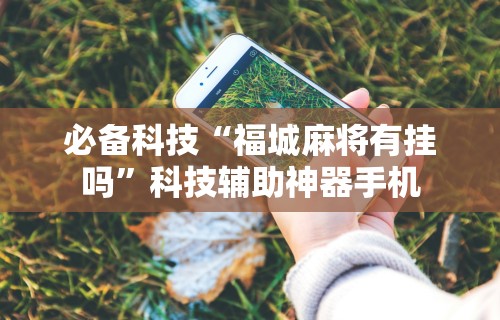 必备科技“福城麻将有挂吗	”科技辅助神器手机