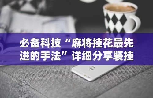 必备科技“麻将挂花最先进的手法	”详细分享装挂步骤教程