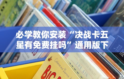 必学教你安装“决战卡五星有免费挂吗”通用版下载教程