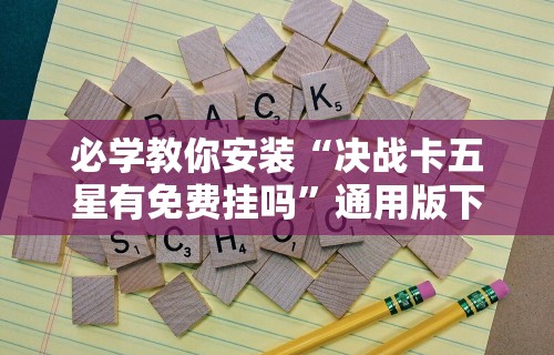 必学教你安装“决战卡五星有免费挂吗”通用版下载教程