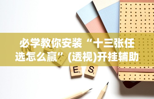 必学教你安装“十三张任选怎么赢”(透视)开挂辅助脚本+详细开挂安装教程